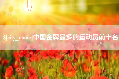 湘潭中国金牌最多的运动员前十名