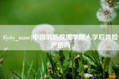 湘潭中国消防救援学院入学后体检严格吗