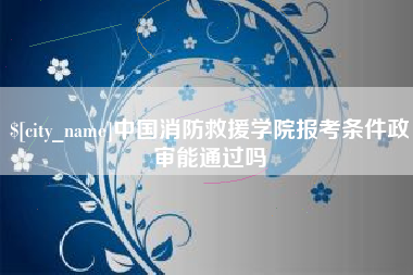 湘潭中国消防救援学院报考条件政审能通过吗
