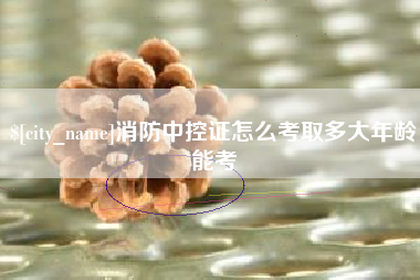 湘潭消防中控证怎么考取多大年龄能考